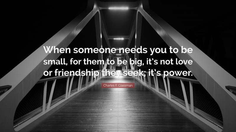 Charles F. Glassman Quote: “When someone needs you to be small, for them to be big, it’s not love or friendship they seek; it’s power.”