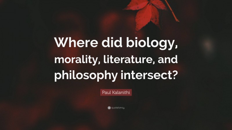 Paul Kalanithi Quote: “Where did biology, morality, literature, and philosophy intersect?”