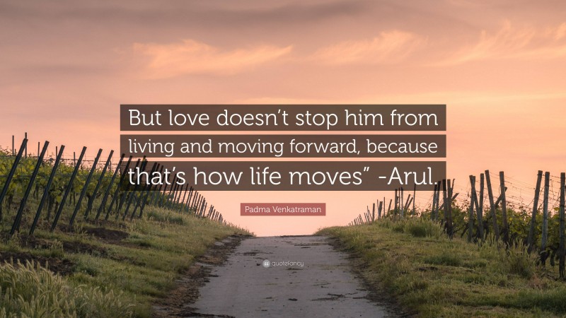 Padma Venkatraman Quote: “But love doesn’t stop him from living and moving forward, because that’s how life moves” -Arul.”
