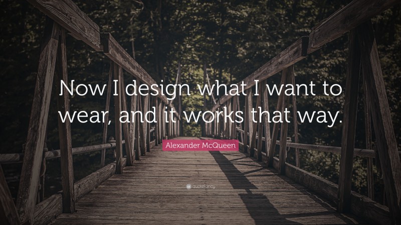 Alexander McQueen Quote: “Now I design what I want to wear, and it works that way.”