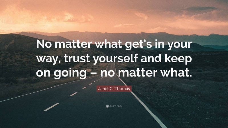 Janet C. Thomas Quote: “No matter what get’s in your way, trust yourself and keep on going – no matter what.”