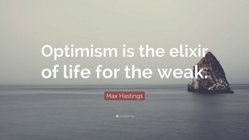 Max Hastings Quote: “Optimism is the elixir of life for the weak.”