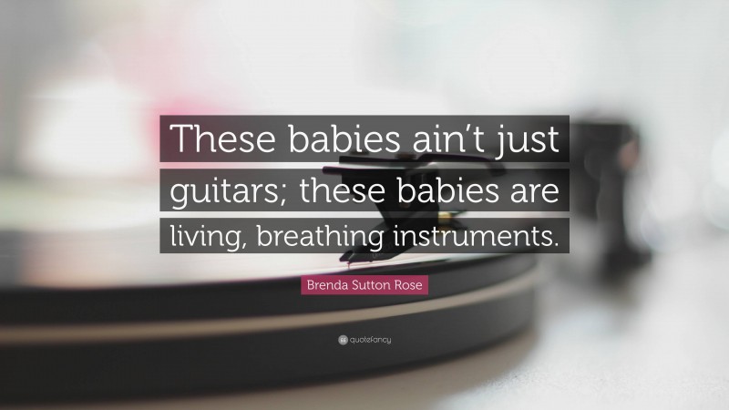 Brenda Sutton Rose Quote: “These babies ain’t just guitars; these babies are living, breathing instruments.”