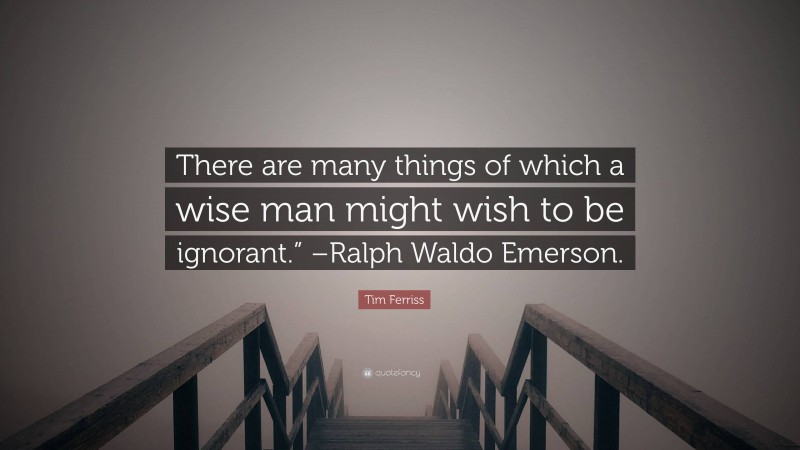 Tim Ferriss Quote: “There are many things of which a wise man might wish to be ignorant.” –Ralph Waldo Emerson.”