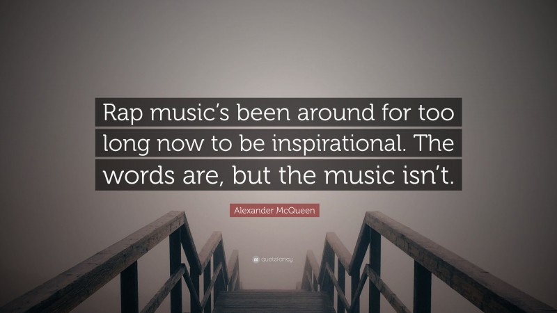 Alexander McQueen Quote: “Rap music’s been around for too long now to be inspirational. The words are, but the music isn’t.”