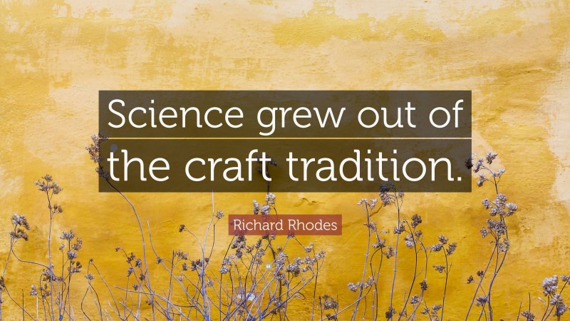 Richard Rhodes Quote: “Science grew out of the craft tradition.”