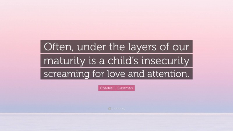 Charles F. Glassman Quote: “Often, under the layers of our maturity is a child’s insecurity screaming for love and attention.”