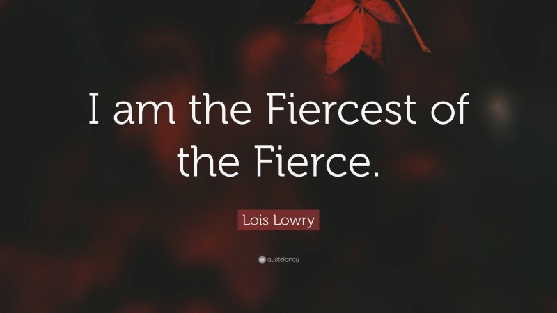 Lois Lowry Quote: “I am the Fiercest of the Fierce.”