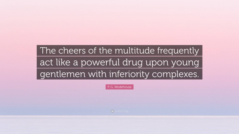 P. G. Wodehouse Quote: “The cheers of the multitude frequently act like a powerful drug upon young gentlemen with inferiority complexes.”