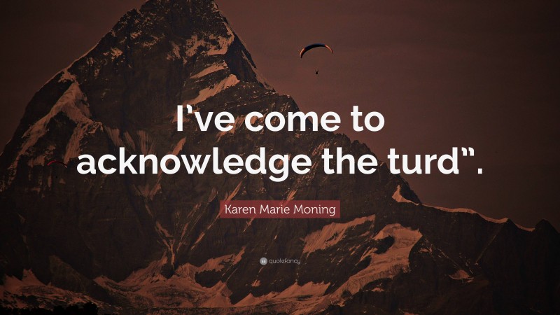 Karen Marie Moning Quote: “I’ve come to acknowledge the turd”.”