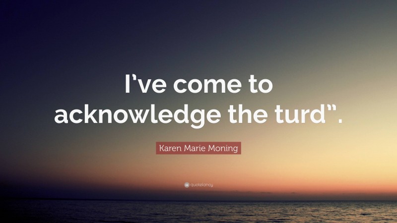 Karen Marie Moning Quote: “I’ve come to acknowledge the turd”.”