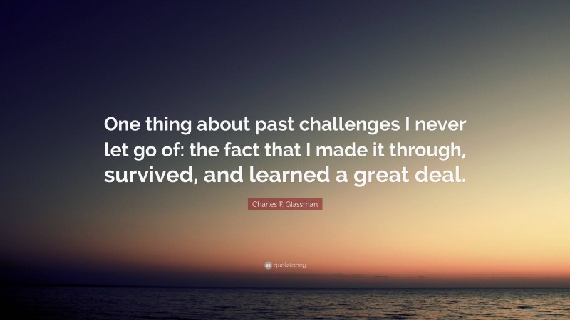 Charles F. Glassman Quote: “One thing about past challenges I never let go of: the fact that I made it through, survived, and learned a great deal.”