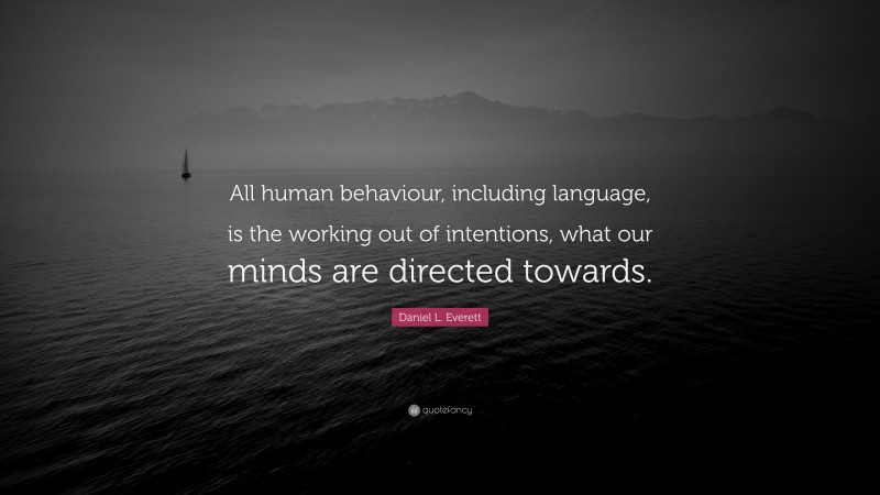Daniel L. Everett Quote: “All human behaviour, including language, is the working out of intentions, what our minds are directed towards.”