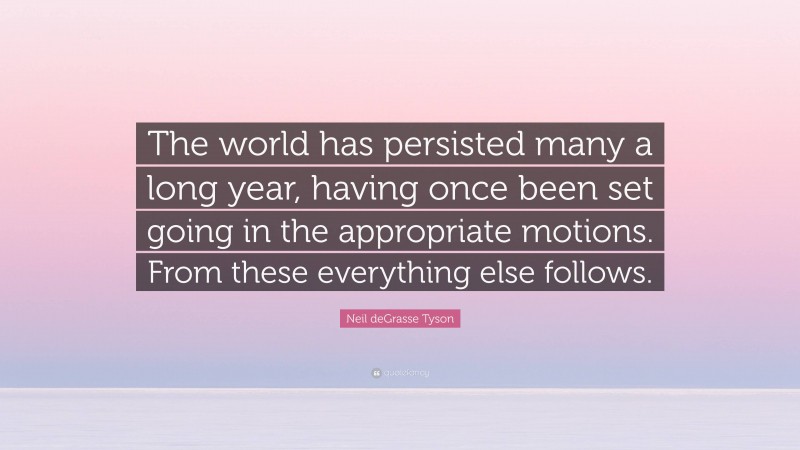 Neil deGrasse Tyson Quote: “The world has persisted many a long year, having once been set going in the appropriate motions. From these everything else follows.”