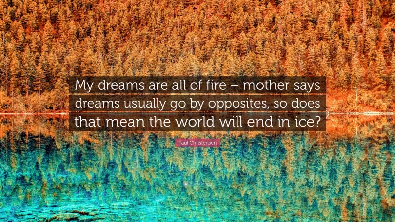 Paul Christensen Quote: “My dreams are all of fire – mother says dreams usually go by opposites, so does that mean the world will end in ice?”