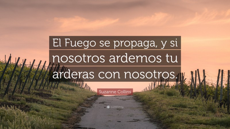 Suzanne Collins Quote: “El Fuego se propaga, y si nosotros ardemos tu arderas con nosotros.”