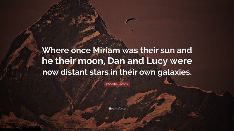 Phaedra Patrick Quote: “Where once Miriam was their sun and he their moon, Dan and Lucy were now distant stars in their own galaxies.”