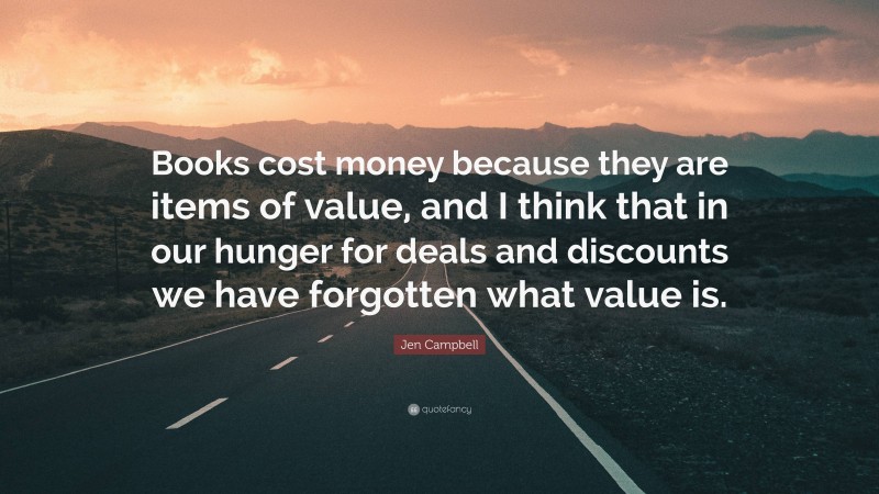Jen Campbell Quote: “Books cost money because they are items of value, and I think that in our hunger for deals and discounts we have forgotten what value is.”