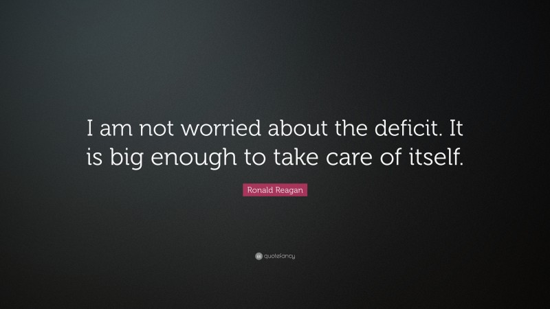 Ronald Reagan Quote: “I am not worried about the deficit. It is big enough to take care of itself.”
