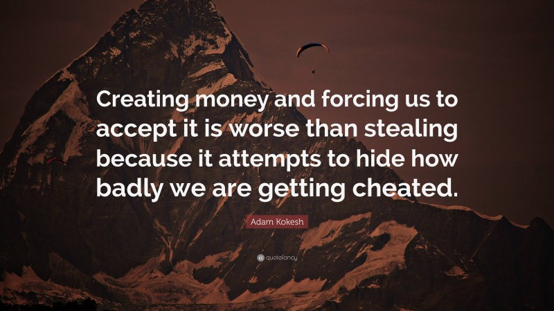 Adam Kokesh Quote: “Creating money and forcing us to accept it is worse than stealing because it attempts to hide how badly we are getting cheated.”