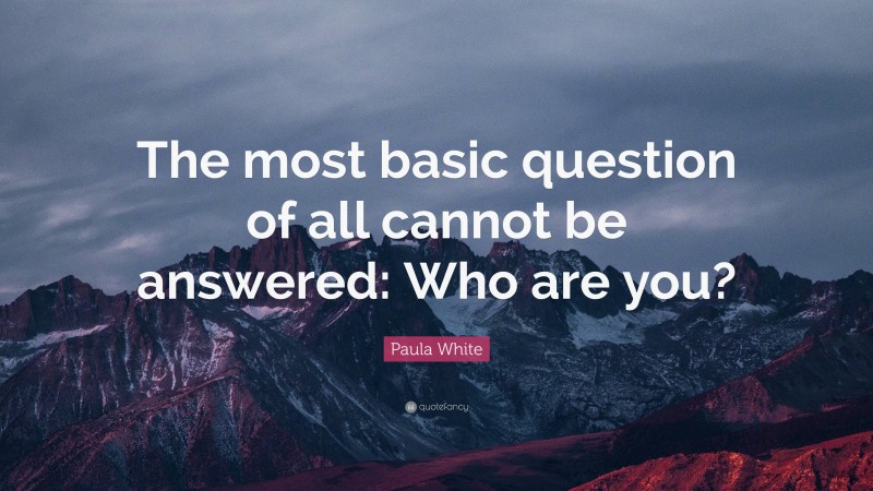 Paula White Quote: “The most basic question of all cannot be answered: Who are you?”