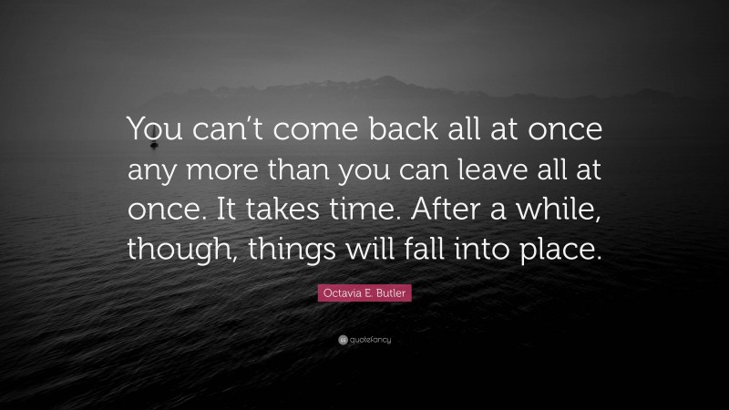 Octavia E. Butler Quote: “You can’t come back all at once any more than you can leave all at once. It takes time. After a while, though, things will fall into place.”