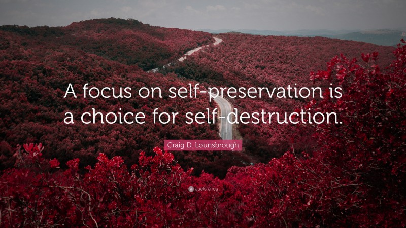 Craig D. Lounsbrough Quote: “A focus on self-preservation is a choice for self-destruction.”