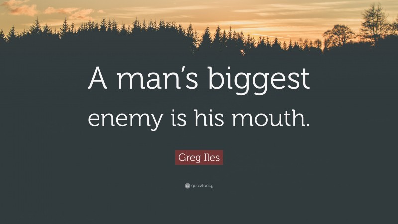 Greg Iles Quote: “A man’s biggest enemy is his mouth.”