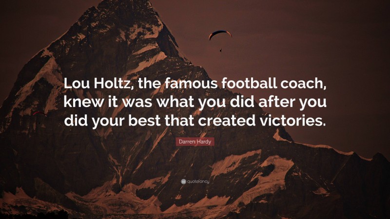 Darren Hardy Quote: “Lou Holtz, the famous football coach, knew it was what you did after you did your best that created victories.”