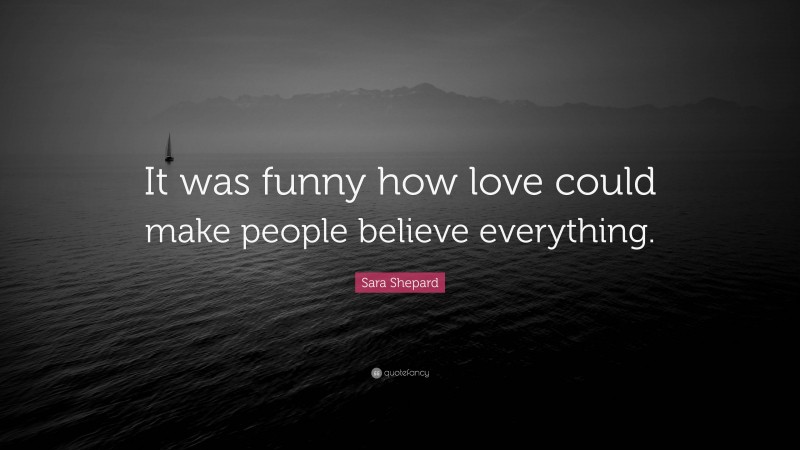 Sara Shepard Quote: “It was funny how love could make people believe everything.”