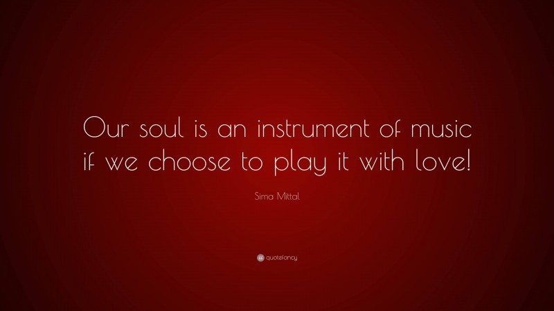 Sima Mittal Quote: “Our soul is an instrument of music if we choose to play it with love!”