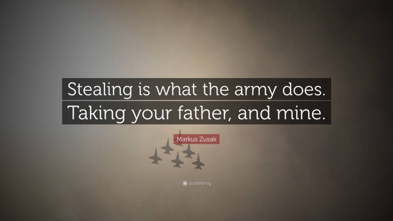 Markus Zusak Quote: “Stealing is what the army does. Taking your father, and mine.”