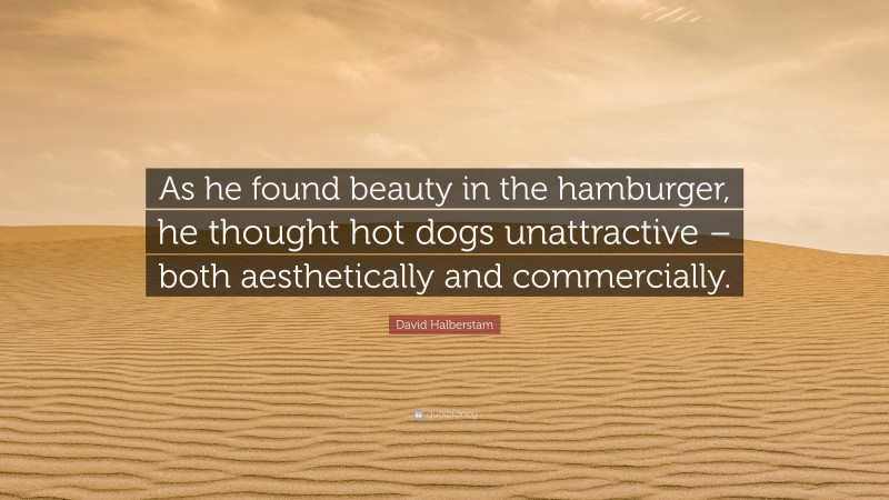 David Halberstam Quote: “As he found beauty in the hamburger, he thought hot dogs unattractive – both aesthetically and commercially.”