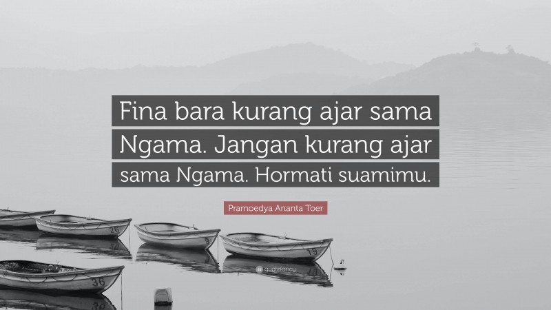 Pramoedya Ananta Toer Quote: “Fina bara kurang ajar sama Ngama. Jangan kurang ajar sama Ngama. Hormati suamimu.”