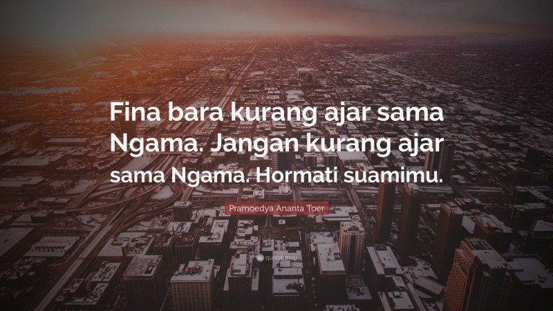 Pramoedya Ananta Toer Quote: “Fina bara kurang ajar sama Ngama. Jangan kurang ajar sama Ngama. Hormati suamimu.”