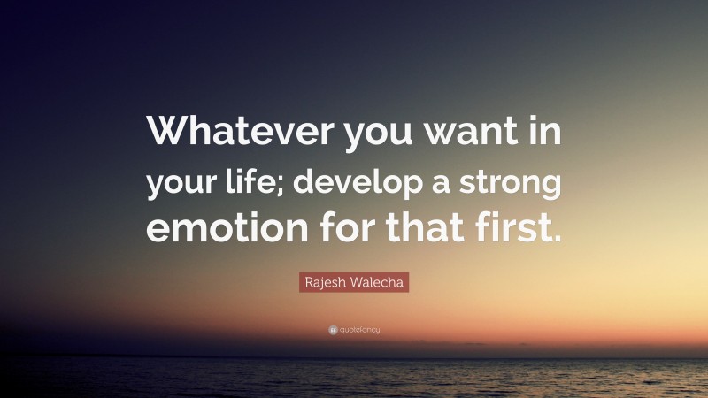 Rajesh Walecha Quote: “Whatever you want in your life; develop a strong emotion for that first.”