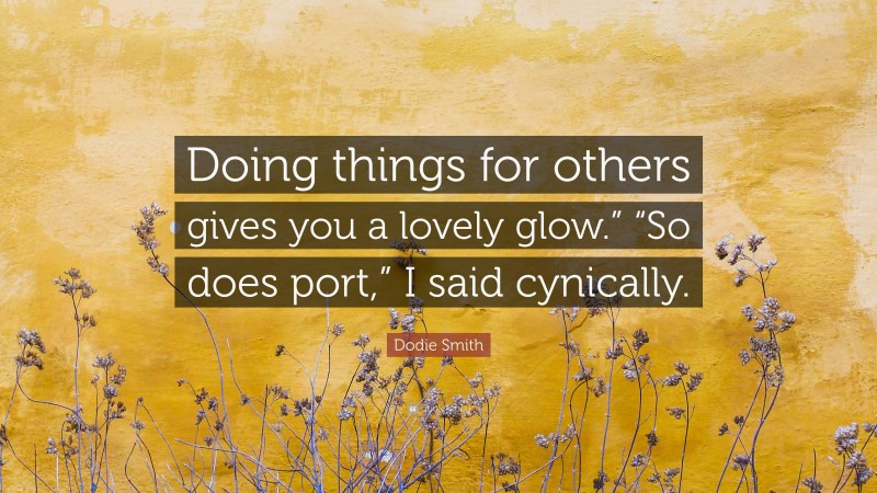 Dodie Smith Quote: “Doing things for others gives you a lovely glow.” “So does port,” I said cynically.”