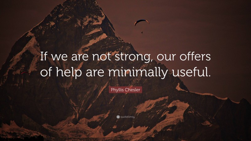 Phyllis Chesler Quote: “If we are not strong, our offers of help are minimally useful.”