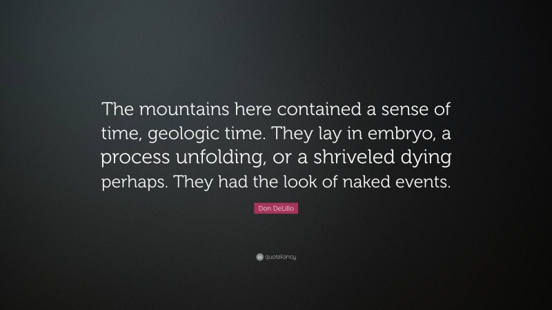 Don DeLillo Quote: “The mountains here contained a sense of time, geologic time. They lay in embryo, a process unfolding, or a shriveled dying perhaps. They had the look of naked events.”