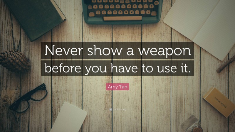 Amy Tan Quote: “Never show a weapon before you have to use it.”
