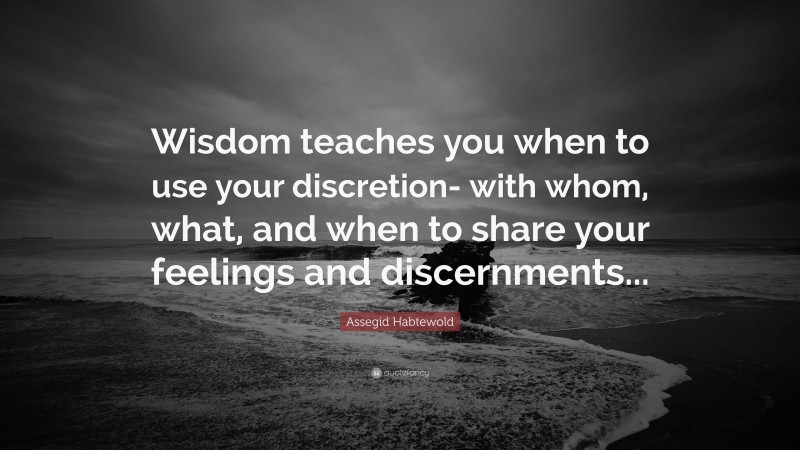 Assegid Habtewold Quote: “Wisdom teaches you when to use your discretion- with whom, what, and when to share your feelings and discernments...”