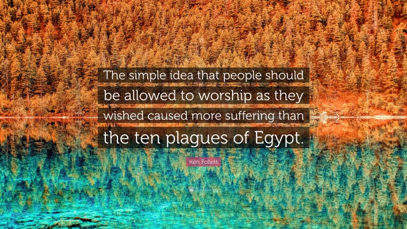 Ken Follett Quote: “The simple idea that people should be allowed to worship as they wished caused more suffering than the ten plagues of Egypt.”