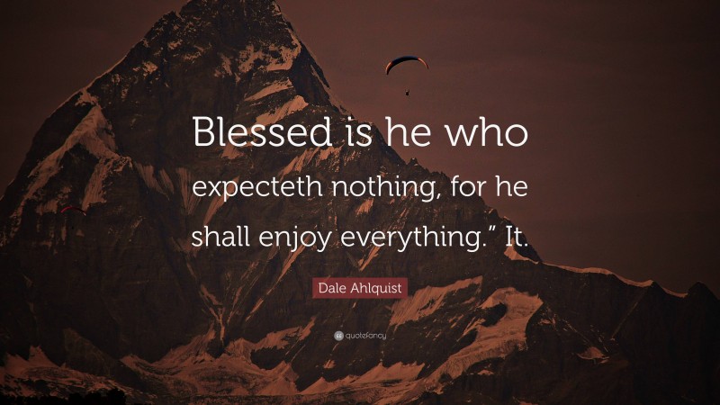 Dale Ahlquist Quote: “Blessed is he who expecteth nothing, for he shall enjoy everything.” It.”