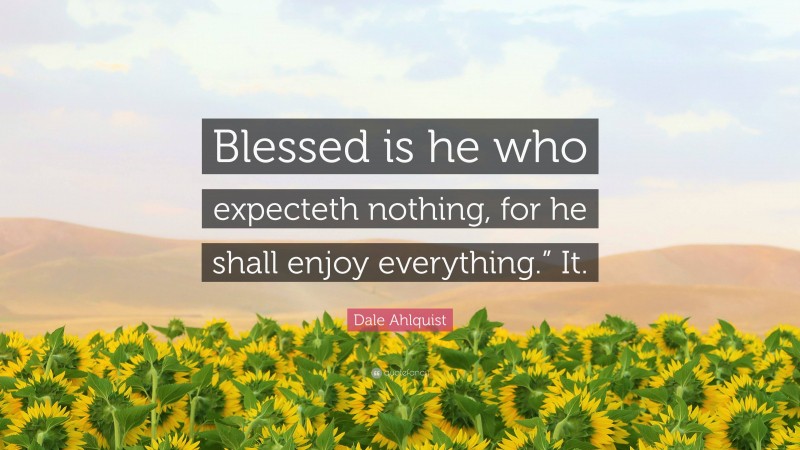Dale Ahlquist Quote: “Blessed is he who expecteth nothing, for he shall enjoy everything.” It.”