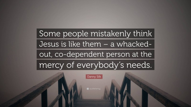 Danny Silk Quote: “Some people mistakenly think Jesus is like them – a whacked-out, co-dependent person at the mercy of everybody’s needs.”