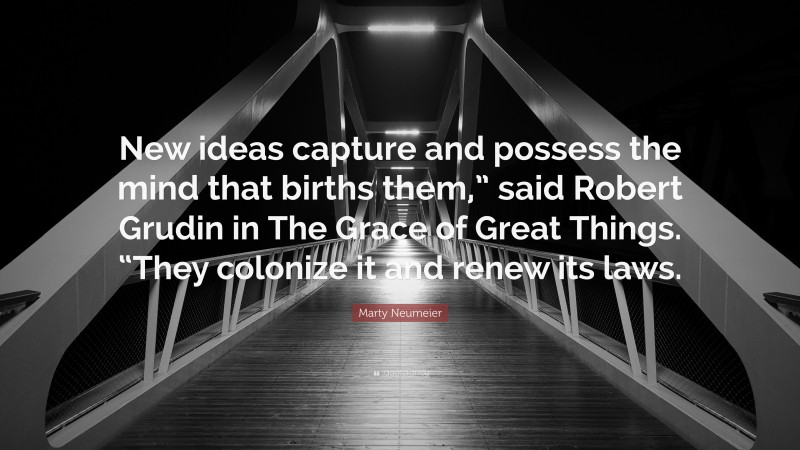 Marty Neumeier Quote: “New ideas capture and possess the mind that births them,” said Robert Grudin in The Grace of Great Things. “They colonize it and renew its laws.”