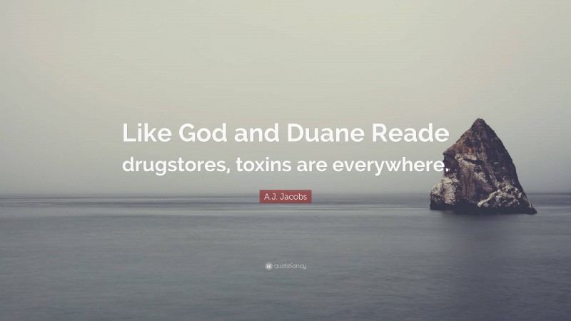 A.J. Jacobs Quote: “Like God and Duane Reade drugstores, toxins are everywhere.”