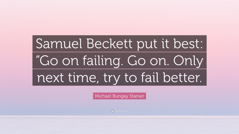 Michael Bungay Stanier Quote: “Samuel Beckett put it best: “Go on failing. Go on. Only next time, try to fail better.”