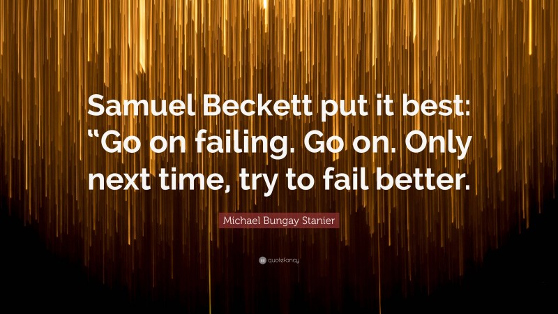 Michael Bungay Stanier Quote: “Samuel Beckett put it best: “Go on failing. Go on. Only next time, try to fail better.”