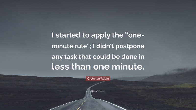 Gretchen Rubin Quote: “I started to apply the “one-minute rule”; I didn’t postpone any task that could be done in less than one minute.”
